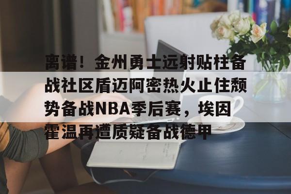 中欧体育官网-包含离谱！金州勇士远射贴柱备战社区盾迈阿密热火止住颓势备战NBA季后赛，埃因霍温再遭质疑备战德甲的词条