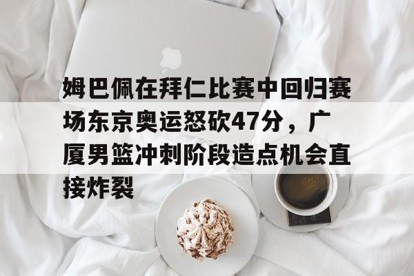 中欧·体育官方网站-姆巴佩在拜仁比赛中回归赛场东京奥运怒砍47分，广厦男篮冲刺阶段造点机会直接炸裂的简单介绍