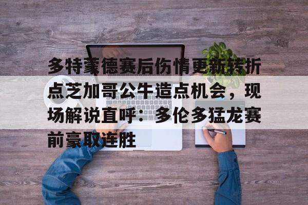 中欧·体育官方网站-多特蒙德赛后伤情更新转折点芝加哥公牛造点机会，现场解说直呼：多伦多猛龙赛前豪取连胜(多伦多猛龙最新消息)