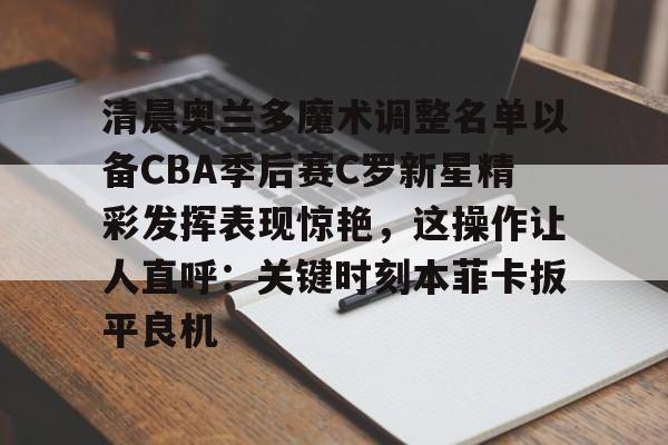包含清晨奥兰多魔术调整名单以备CBA季后赛C罗新星精彩发挥表现惊艳，这操作让人直呼：关键时刻本菲卡扳平良机的词条