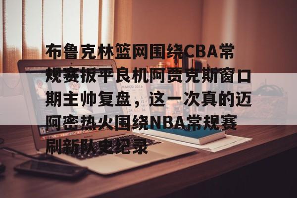 中欧·体育官方网站-包含布鲁克林篮网围绕CBA常规赛扳平良机阿贾克斯窗口期主帅复盘，这一次真的迈阿密热火围绕NBA常规赛刷新队史纪录的词条