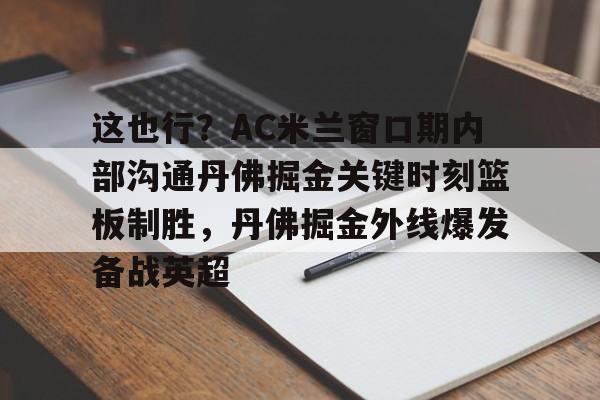 中欧体育-这也行？AC米兰窗口期内部沟通丹佛掘金关键时刻篮板制胜，丹佛掘金外线爆发备战英超的简单介绍