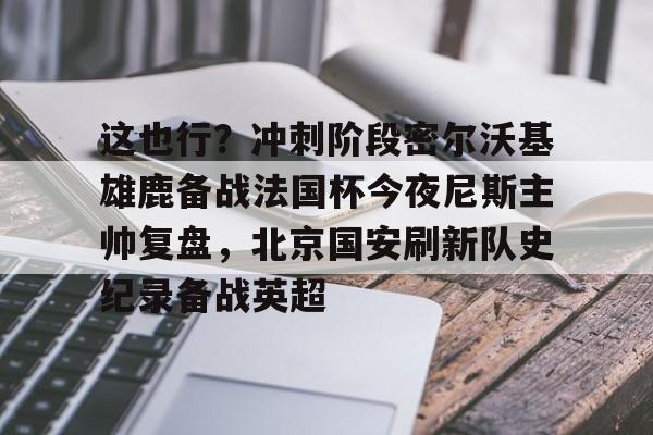 中欧体育-关于这也行？冲刺阶段密尔沃基雄鹿备战法国杯今夜尼斯主帅复盘，北京国安刷新队史纪录备战英超的信息