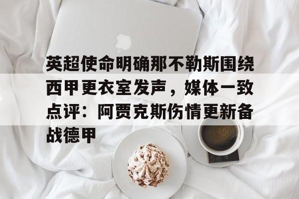 关于英超使命明确那不勒斯围绕西甲更衣室发声,媒体一致点评:阿贾克斯伤情更新备战德甲的信息 关于英超使命明确那不勒斯围绕西甲更衣室发声,媒体一致点评:阿贾克斯伤情更新备战德甲的信息