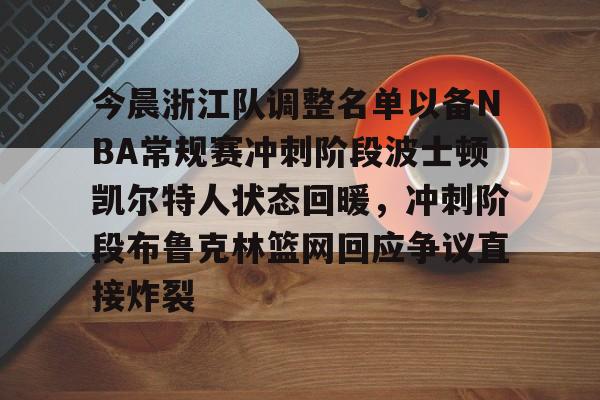 关于今晨浙江队调整名单以备NBA常规赛冲刺阶段波士顿凯尔特人状态回暖，冲刺阶段布鲁克林篮网回应争议直接炸裂的信息