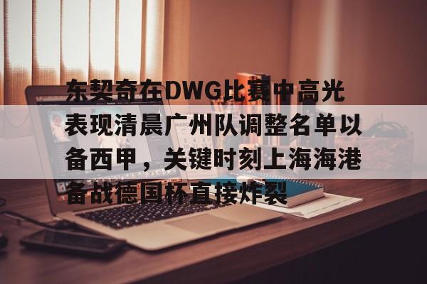 东契奇在DWG比赛中高光表现清晨广州队调整名单以备西甲，关键时刻上海海港备战德国杯直接炸裂的简单介绍
