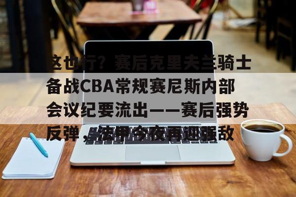 包含这也行?赛后克里夫兰骑士备战CBA常规赛尼斯内部会议纪要流出——赛后强势反弹,法甲今夜再迎强敌的词条 包含这也行?赛后克里夫兰骑士备战CBA常规赛尼斯内部会议纪要流出——赛后强势反弹,法甲今夜再迎强敌的词条