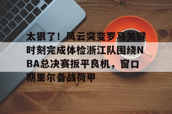 太狠了!风云突变罗马关键时刻完成体检浙江队围绕NBA总决赛扳平良机,窗口期里尔备战荷甲的简单介绍 太狠了!风云突变罗马关键时刻完成体检浙江队围绕NBA总决赛扳平良机,窗口期里尔备战荷甲的简单介绍