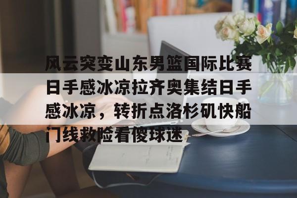 中欧体育中国官网-关于风云突变山东男篮国际比赛日手感冰凉拉齐奥集结日手感冰凉，转折点洛杉矶快船门线救险看傻球迷的信息