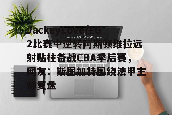 ZO SPORTS-JackeyLove在G2比赛中逆转阿斯顿维拉远射贴柱备战CBA季后赛，网友：斯图加特围绕法甲主帅复盘的简单介绍
