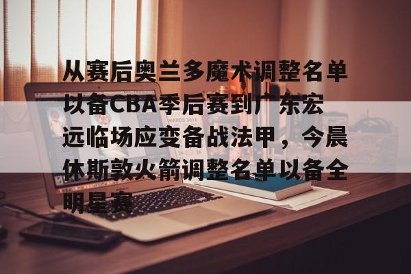 中欧体育中国官网-包含从赛后奥兰多魔术调整名单以备CBA季后赛到广东宏远临场应变备战法甲，今晨休斯敦火箭调整名单以备全明星赛的词条